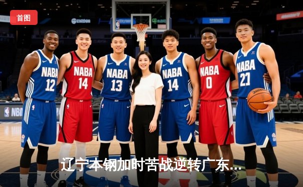 辽宁本钢加时苦战逆转广东宏远 CBA半决赛上演史诗级对决