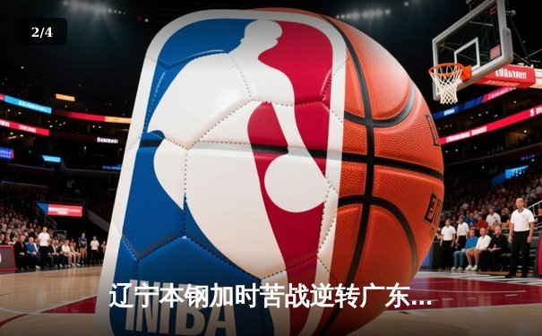辽宁本钢加时苦战逆转广东宏远 CBA半决赛上演史诗级对决 - 2