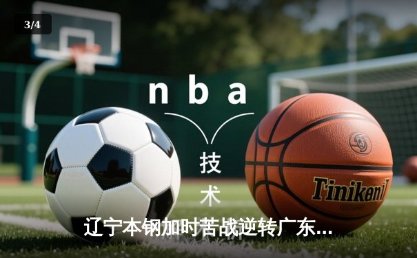 辽宁本钢加时苦战逆转广东宏远 CBA半决赛上演史诗级对决 - 3