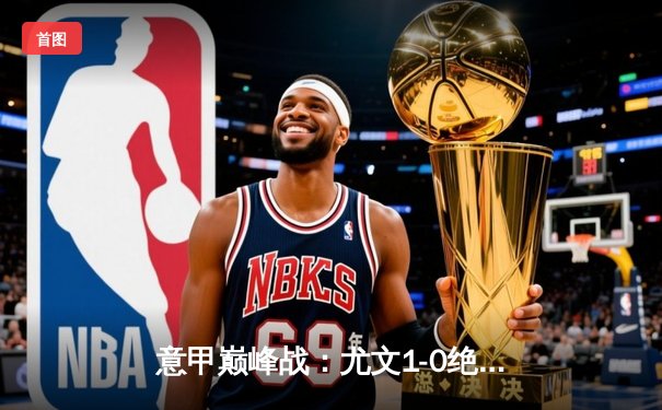 意甲巅峰战：尤文1-0绝杀罗马，弗拉霍维奇制胜球终结悬念