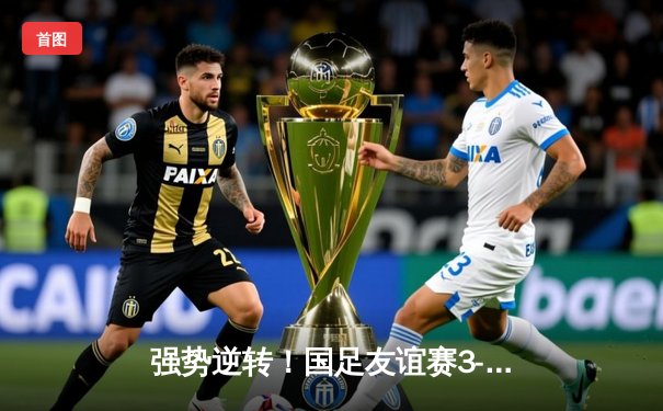 强势逆转！国足友谊赛3-2险胜越南，武磊梅开二度+补时绝杀