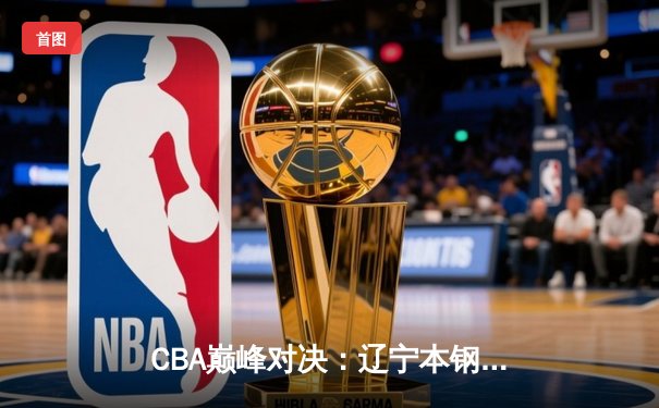 CBA巅峰对决：辽宁本钢加时险胜广东东莞 张镇麟37分创生涯新高