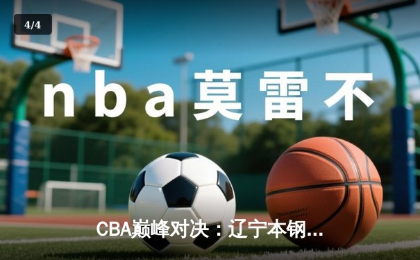 CBA巅峰对决：辽宁本钢加时险胜广东东莞 张镇麟37分创生涯新高 - 4