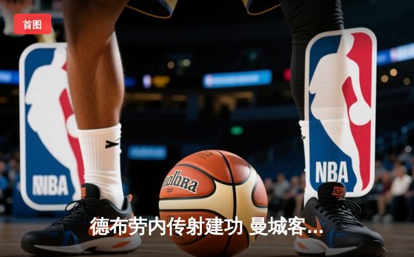 德布劳内传射建功 曼城客场3-1逆转曼联 豪取联赛四连胜