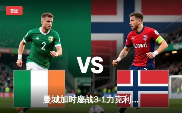 曼城加时鏖战3-1力克利物浦，福登传射建功锁定社区盾杯