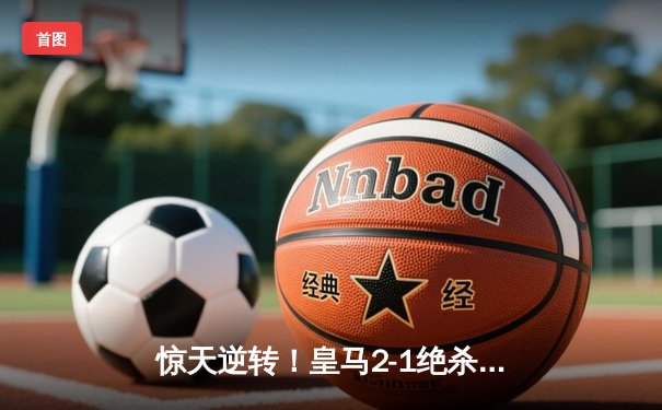 惊天逆转！皇马2-1绝杀拜仁，总比分4-3挺进欧冠决赛