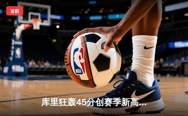 库里狂轰45分创赛季新高，勇士加时险胜绿衫军延续主场不败金身