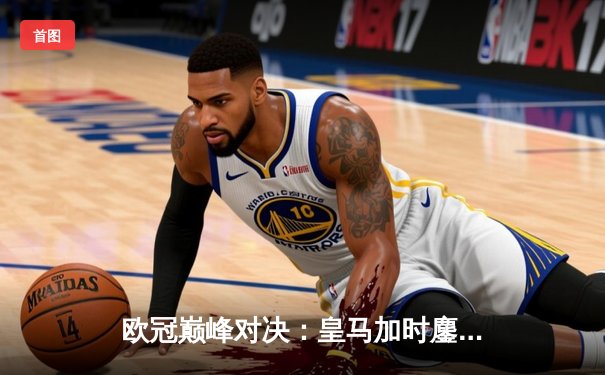 欧冠巅峰对决：皇马加时鏖战3-2逆转拜仁，维尼修斯双响贝林厄姆绝杀