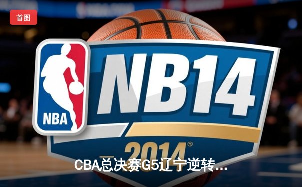 CBA总决赛G5辽宁逆转广东夺队史第三冠，郭艾伦荣膺FMVP
