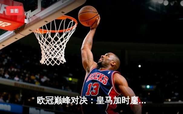 欧冠巅峰对决：皇马加时鏖战3-2逆转曼城，本泽马点射绝杀定乾坤