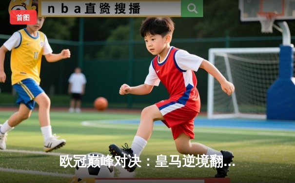 欧冠巅峰对决：皇马逆境翻盘，曼城点球饮恨，卫冕冠军轰然倒下