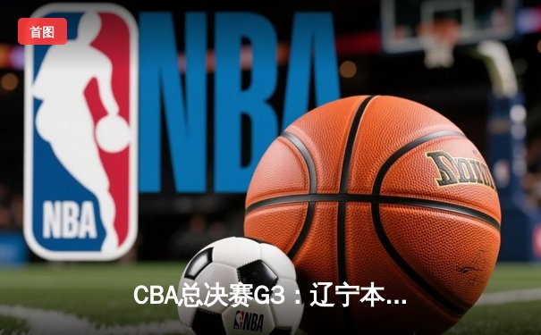 CBA总决赛G3：辽宁本钢加时逆转广东宏远，张镇麟34分创生涯新高