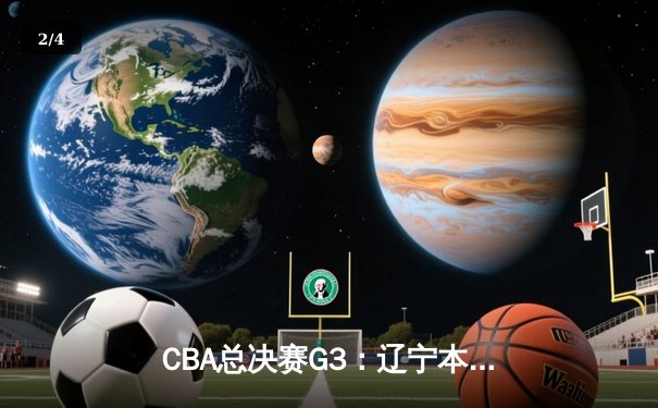 CBA总决赛G3：辽宁本钢加时逆转广东宏远，张镇麟34分创生涯新高 - 2