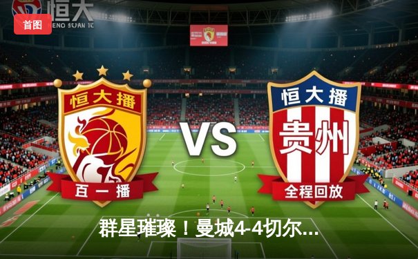 群星璀璨！曼城4-4切尔西上演进球盛宴，帕尔默补时绝平救主