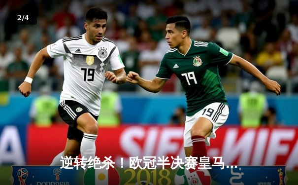 逆转绝杀！欧冠半决赛皇马2-1拜仁，何塞卢替补双响导演伯纳乌奇迹 - 2