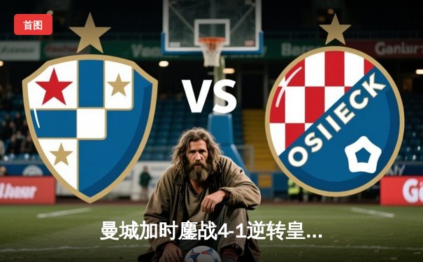 曼城加时鏖战4-1逆转皇马，德布劳内传射建功率队挺进欧冠决赛