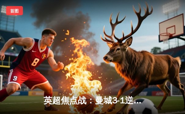 英超焦点战：曼城3-1逆转曼联，哈兰德双响锁定胜局