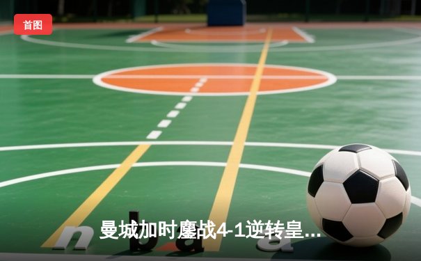 曼城加时鏖战4-1逆转皇马，德布劳内传射建功率队挺进欧冠决赛