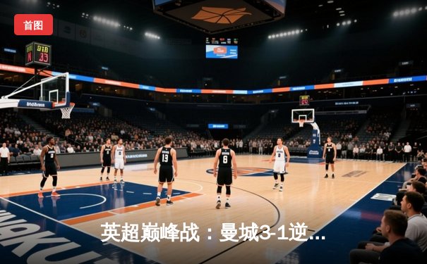 英超巅峰战：曼城3-1逆转曼联，哈兰德双响锁定胜局